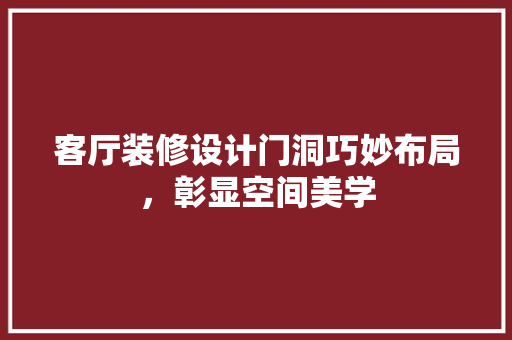 客厅装修设计门洞巧妙布局，彰显空间美学