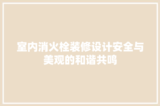 室内消火栓装修设计安全与美观的和谐共鸣