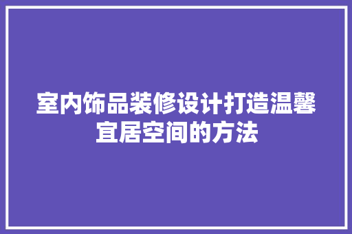 室内饰品装修设计打造温馨宜居空间的方法