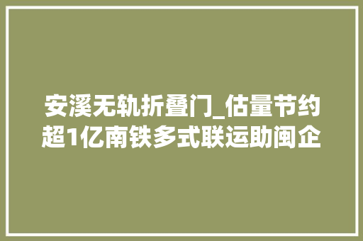 安溪无轨折叠门_估量节约超1亿南铁多式联运助闽企