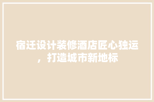 宿迁设计装修酒店匠心独运，打造城市新地标