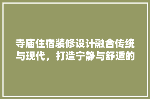 寺庙住宿装修设计融合传统与现代，打造宁静与舒适的修行空间