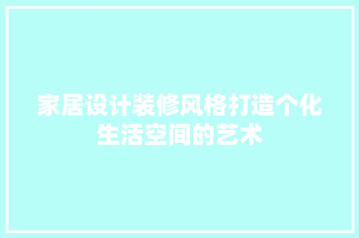 家居设计装修风格打造个化生活空间的艺术