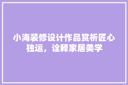 小海装修设计作品赏析匠心独运，诠释家居美学