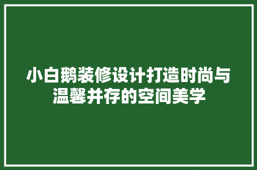 小白鹅装修设计打造时尚与温馨并存的空间美学