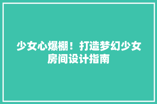 少女心爆棚！打造梦幻少女房间设计指南