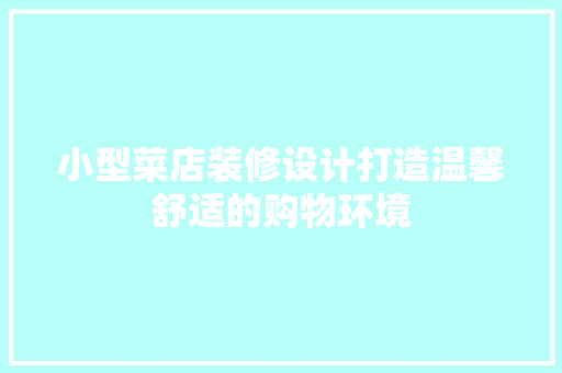 小型菜店装修设计打造温馨舒适的购物环境