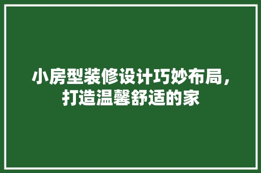 小房型装修设计巧妙布局，打造温馨舒适的家
