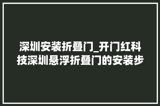 深圳安装折叠门_开门红科技深圳悬浮折叠门的安装步骤有哪些