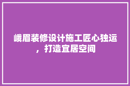 峨眉装修设计施工匠心独运，打造宜居空间