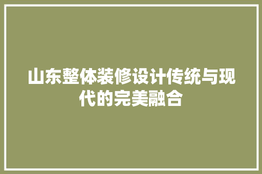 山东整体装修设计传统与现代的完美融合