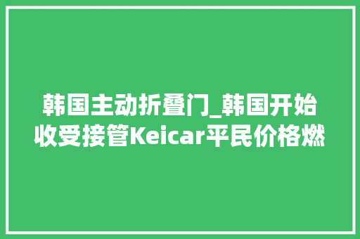 韩国主动折叠门_韩国开始收受接管Keicar平民价格燃油引擎还带侧滑门