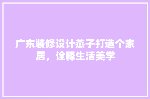 广东装修设计燕子打造个家居，诠释生活美学