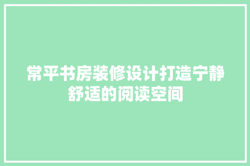常平书房装修设计打造宁静舒适的阅读空间