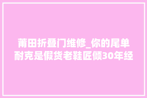 莆田折叠门维修_你的尾单耐克是假货老鞋匠倾30年经验打造莆田耐克