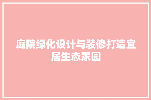 庭院绿化设计与装修打造宜居生态家园