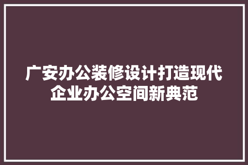 广安办公装修设计打造现代企业办公空间新典范