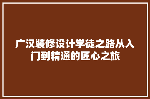 广汉装修设计学徒之路从入门到精通的匠心之旅