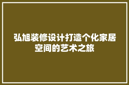 弘旭装修设计打造个化家居空间的艺术之旅
