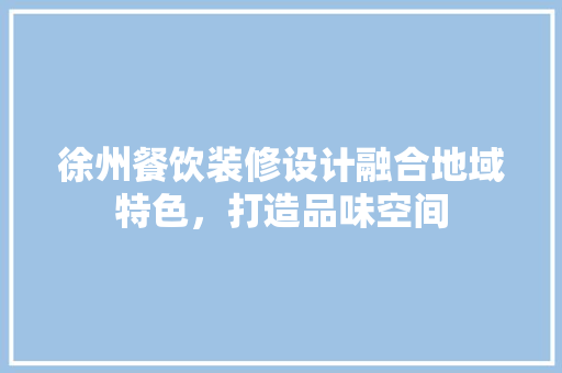 徐州餐饮装修设计融合地域特色，打造品味空间
