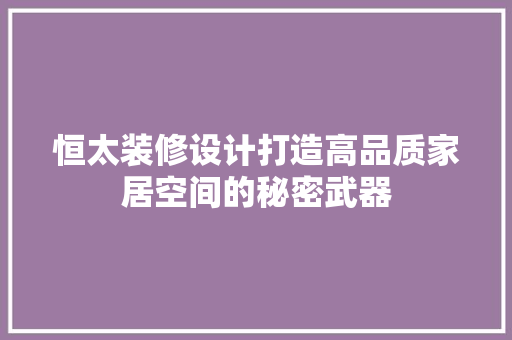 恒太装修设计打造高品质家居空间的秘密武器