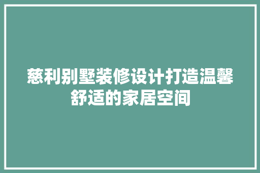 慈利别墅装修设计打造温馨舒适的家居空间