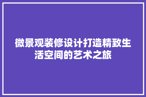 微景观装修设计打造精致生活空间的艺术之旅