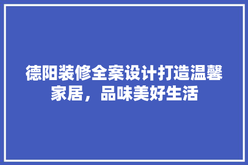 德阳装修全案设计打造温馨家居，品味美好生活