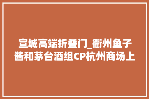 宣城高端折叠门_衢州鱼子酱和茅台酒组CP杭州商场上这对限制组合让人上头