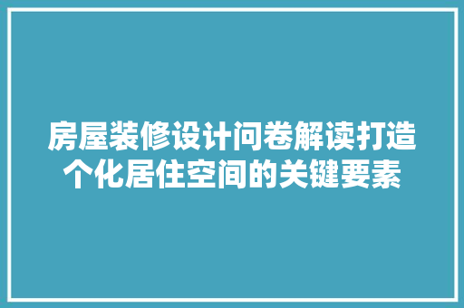 房屋装修设计问卷解读打造个化居住空间的关键要素