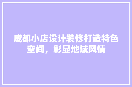 成都小店设计装修打造特色空间，彰显地域风情