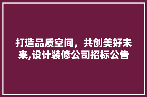 打造品质空间，共创美好未来,设计装修公司招标公告