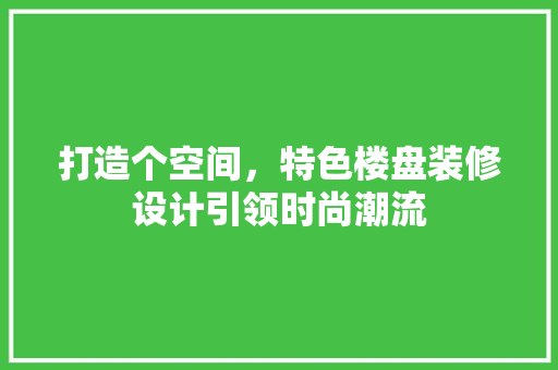 打造个空间，特色楼盘装修设计引领时尚潮流
