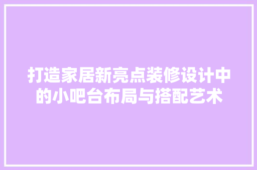 打造家居新亮点装修设计中的小吧台布局与搭配艺术