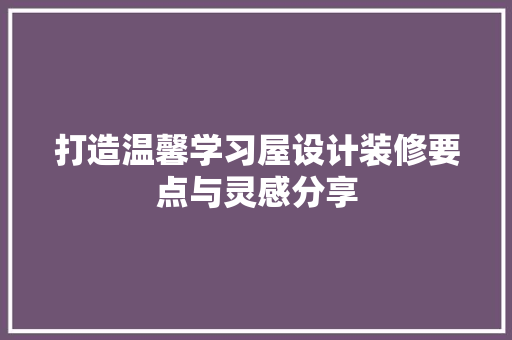 打造温馨学习屋设计装修要点与灵感分享