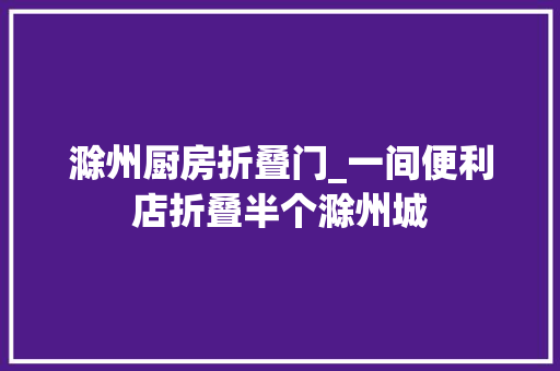 滁州厨房折叠门_一间便利店折叠半个滁州城