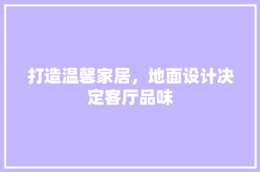 打造温馨家居，地面设计决定客厅品味