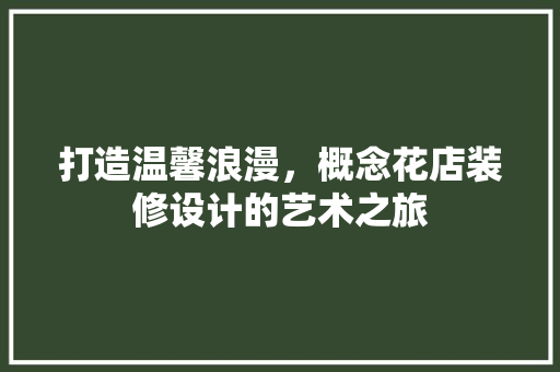 打造温馨浪漫，概念花店装修设计的艺术之旅