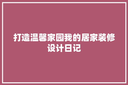 打造温馨家园我的居家装修设计日记