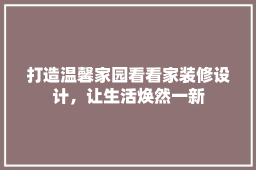 打造温馨家园看看家装修设计，让生活焕然一新