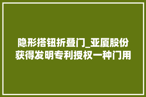 隐形搭钮折叠门_亚厦股份获得发明专利授权一种门用隐形铰链 实木门