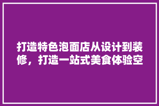 打造特色泡面店从设计到装修，打造一站式美食体验空间