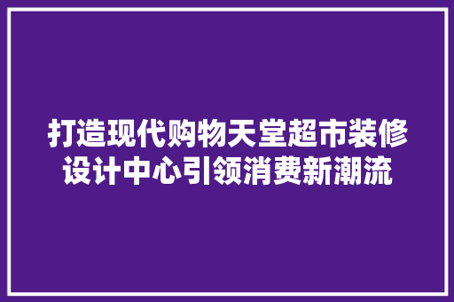 打造现代购物天堂超市装修设计中心引领消费新潮流