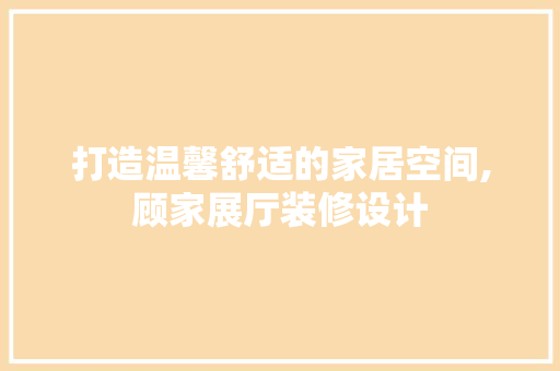 打造温馨舒适的家居空间,顾家展厅装修设计