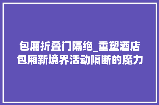 包厢折叠门隔绝_重塑酒店包厢新境界活动隔断的魔力定制您的专属盛宴空间