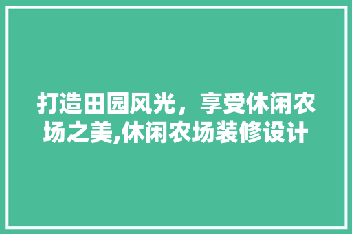 打造田园风光，享受休闲农场之美,休闲农场装修设计