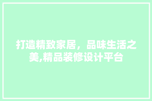 打造精致家居，品味生活之美,精品装修设计平台