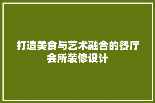 打造美食与艺术融合的餐厅会所装修设计