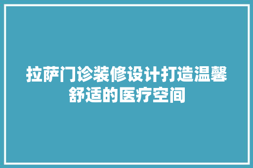 拉萨门诊装修设计打造温馨舒适的医疗空间