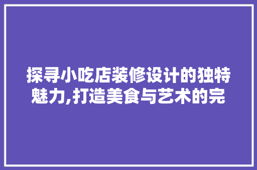 探寻小吃店装修设计的独特魅力,打造美食与艺术的完美融合